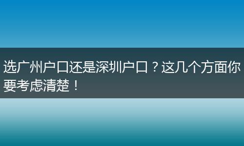 选广州户口还是深圳户口？这几个方面你要考虑清楚！