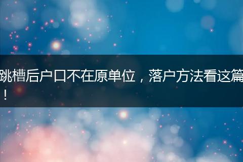 跳槽后户口不在原单位，落户方法看这篇！
