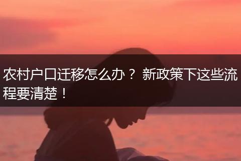 农村户口迁移怎么办？ 新政策下这些流程要清楚！