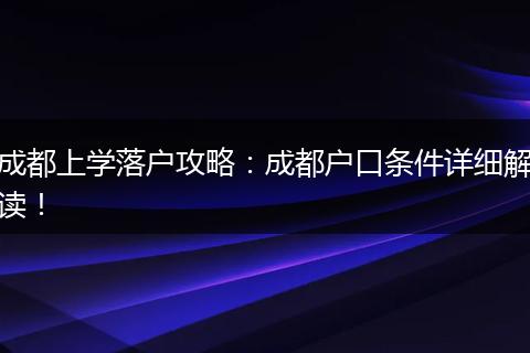成都上学落户攻略：成都户口条件详细解读！