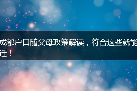 成都户口随父母政策解读，符合这些就能迁！
