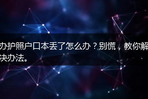 办护照户口本丢了怎么办？别慌，教你解决办法。