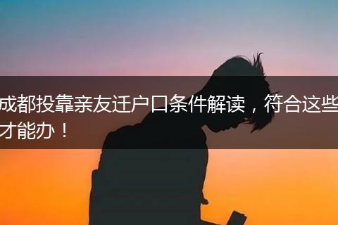 成都投靠亲友迁户口条件解读，符合这些才能办！