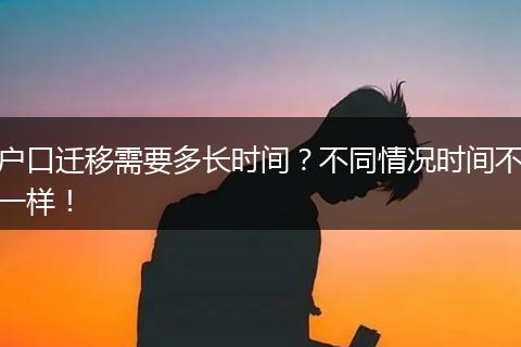 户口迁移需要多长时间？不同情况时间不一样！
