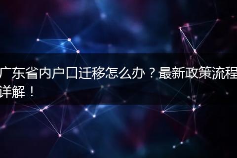 广东省内户口迁移怎么办？最新政策流程详解！