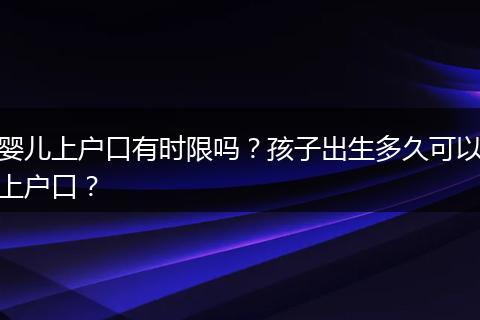 婴儿上户口有时限吗？孩子出生多久可以上户口？