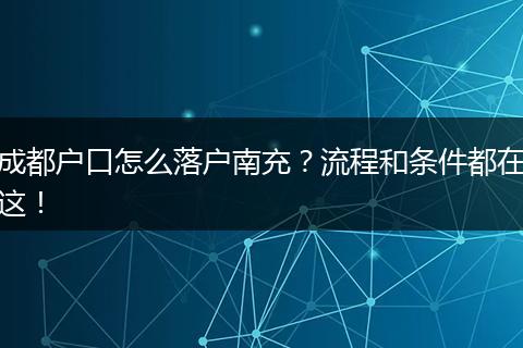成都户口怎么落户南充？流程和条件都在这！