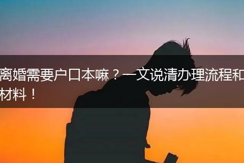 离婚需要户口本嘛？一文说清办理流程和材料！