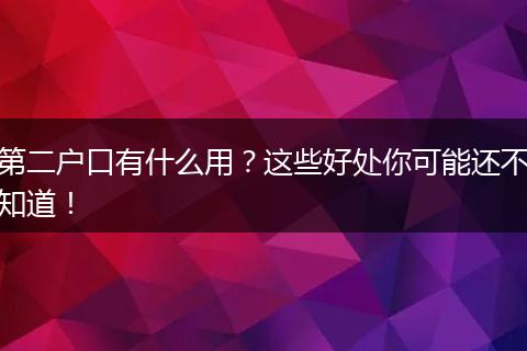 第二户口有什么用？这些好处你可能还不知道！