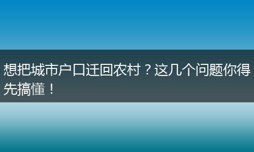 想把城市户口迁回农村？这几个问题你得先搞懂！