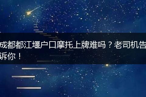 成都都江堰户口摩托上牌难吗？老司机告诉你！
