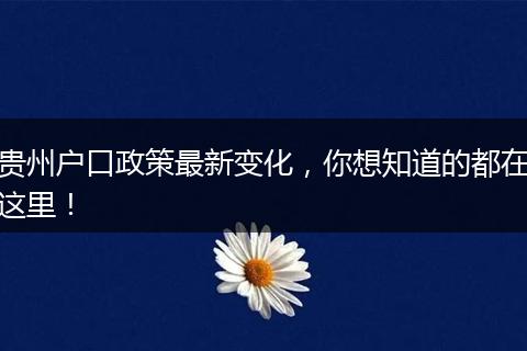 贵州户口政策最新变化，你想知道的都在这里！