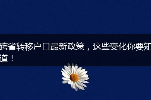 跨省转移户口最新政策，这些变化你要知道！