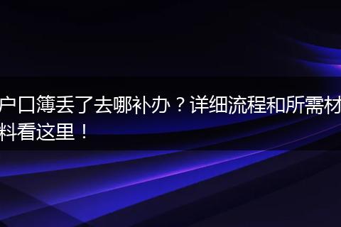 户口簿丢了去哪补办？详细流程和所需材料看这里！