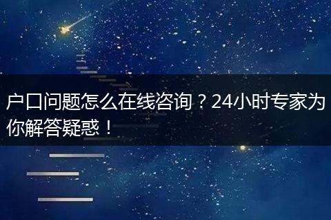 户口问题怎么在线咨询？24小时专家为你解答疑惑！