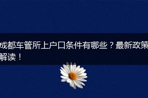成都车管所上户口条件有哪些？最新政策解读！
