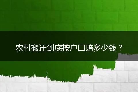 农村搬迁到底按户口赔多少钱？
