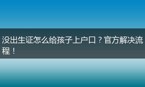 没出生证怎么给孩子上户口？官方解决流程！