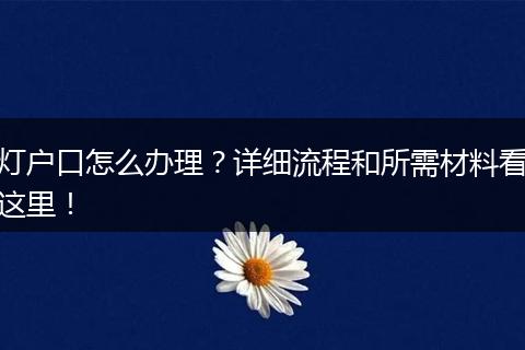 灯户口怎么办理？详细流程和所需材料看这里！