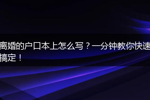 离婚的户口本上怎么写？一分钟教你快速搞定！