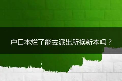户口本烂了能去派出所换新本吗？