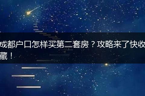 成都户口怎样买第二套房？攻略来了快收藏！