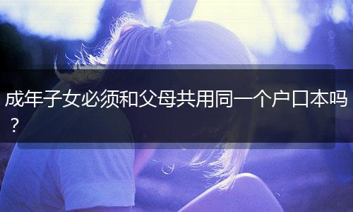 成年子女必须和父母共用同一个户口本吗？