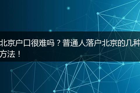 北京户口很难吗？普通人落户北京的几种方法！