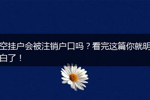 空挂户会被注销户口吗？看完这篇你就明白了！