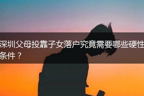 深圳父母投靠子女落户究竟需要哪些硬性条件？