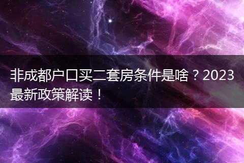 非成都户口买二套房条件是啥？2023最新政策解读！