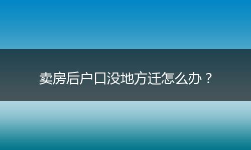 卖房后户口没地方迁怎么办？