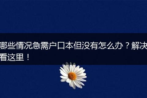 哪些情况急需户口本但没有怎么办？解决看这里！