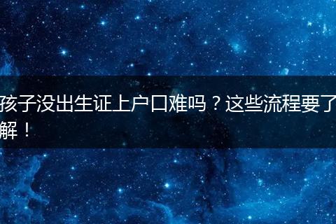 孩子没出生证上户口难吗？这些流程要了解！