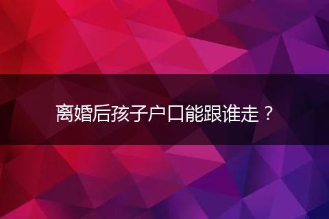 离婚后孩子户口能跟谁走？