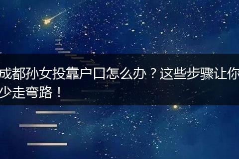成都孙女投靠户口怎么办？这些步骤让你少走弯路！