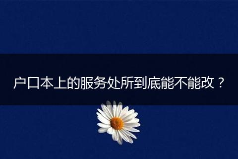 户口本上的服务处所到底能不能改？