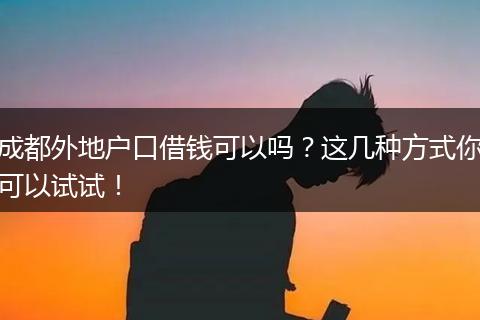 成都外地户口借钱可以吗？这几种方式你可以试试！