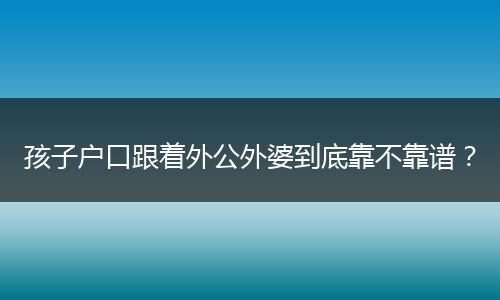 孩子户口跟着外公外婆到底靠不靠谱？