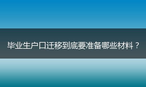 毕业生户口迁移到底要准备哪些材料？