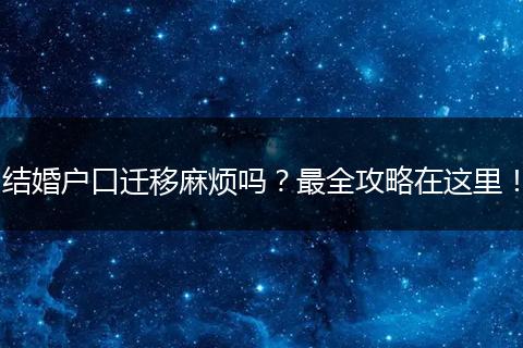 结婚户口迁移麻烦吗？最全攻略在这里！