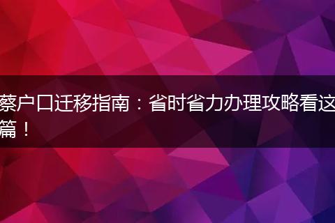 蔡户口迁移指南：省时省力办理攻略看这篇！