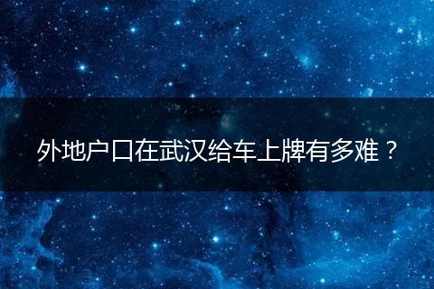 外地户口在武汉给车上牌有多难？