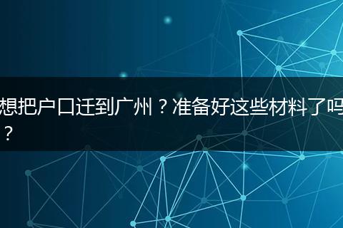 想把户口迁到广州？准备好这些材料了吗？