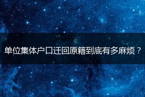 单位集体户口迁回原籍到底有多麻烦？