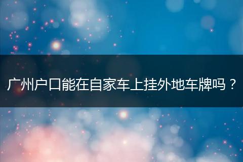 广州户口能在自家车上挂外地车牌吗？
