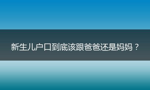新生儿户口到底该跟爸爸还是妈妈？