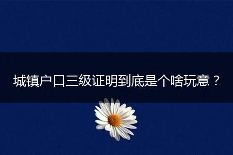 城镇户口三级证明到底是个啥玩意？