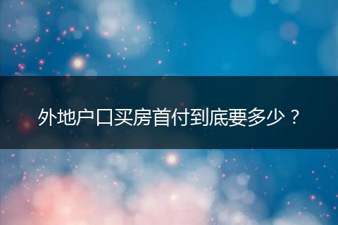 外地户口买房首付到底要多少？