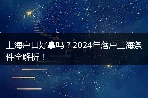 上海户口好拿吗？2024年落户上海条件全解析！